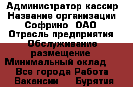 Администратор-кассир › Название организации ­ Софрино, ОАО › Отрасль предприятия ­ Обслуживание, размещение › Минимальный оклад ­ 1 - Все города Работа » Вакансии   . Бурятия респ.